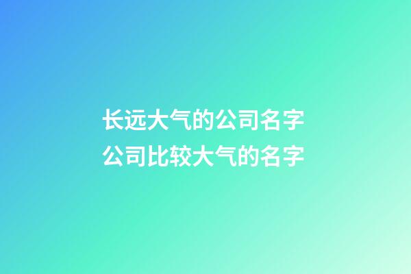 长远大气的公司名字 公司比较大气的名字-第1张-公司起名-玄机派